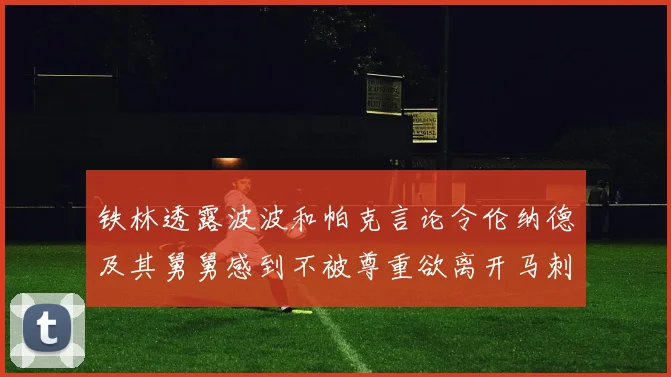 铁林透露波波和帕克言论令伦纳德及其舅舅感到不被尊重欲离开马刺