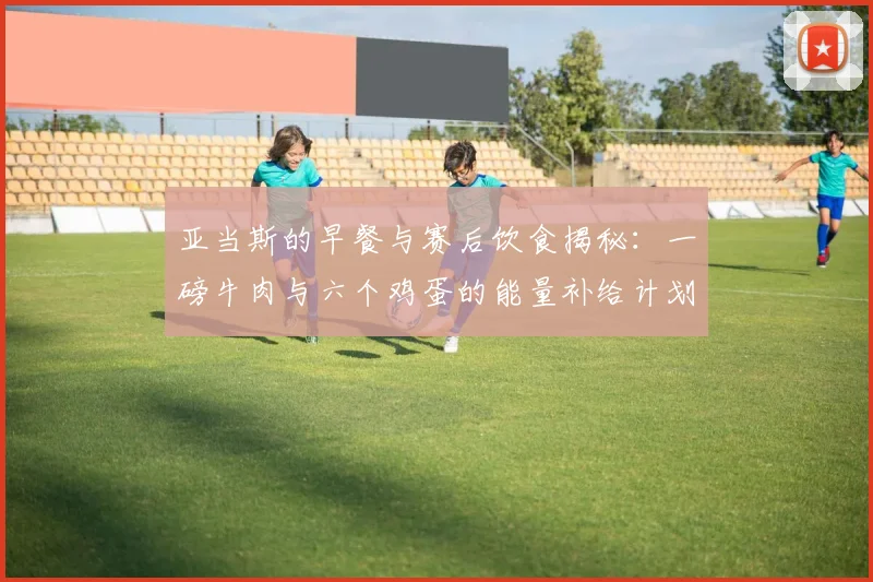 亚当斯的早餐与赛后饮食揭秘：一磅牛肉与六个鸡蛋的能量补给计划